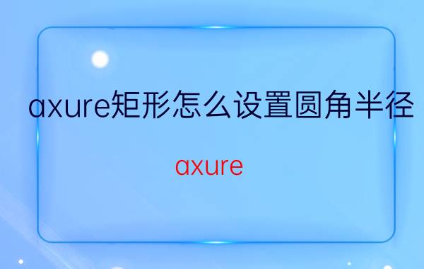 axure矩形怎么设置圆角半径 axure rp8有几个基本元件？